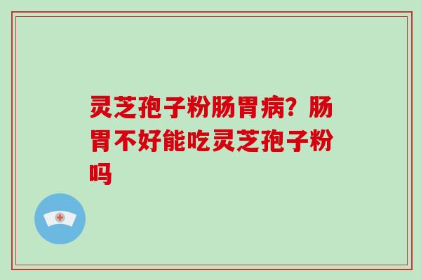 灵芝孢子粉肠胃？肠胃不好能吃灵芝孢子粉吗