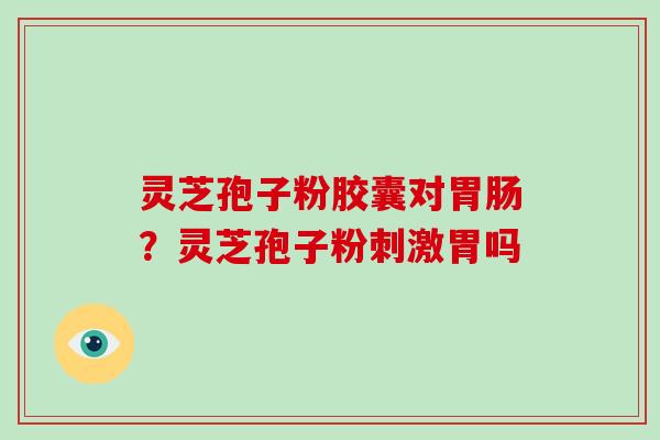 灵芝孢子粉胶囊对？灵芝孢子粉刺激胃吗