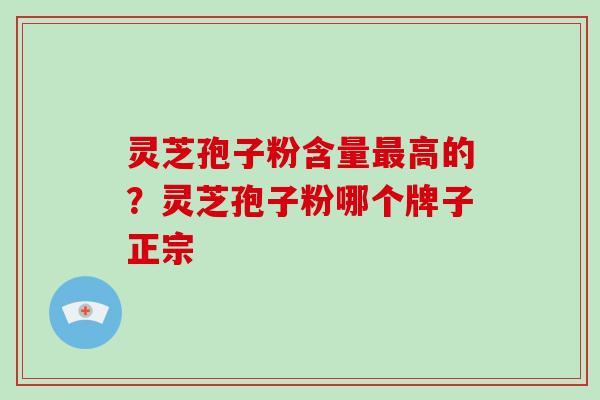 灵芝孢子粉含量高的？灵芝孢子粉哪个牌子正宗