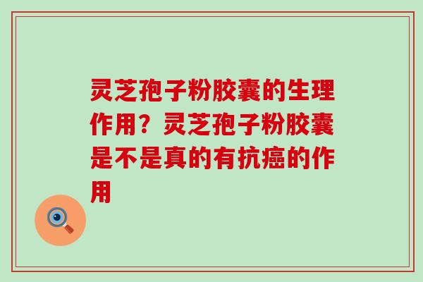 灵芝孢子粉胶囊的生理作用？灵芝孢子粉胶囊是不是真的有抗的作用