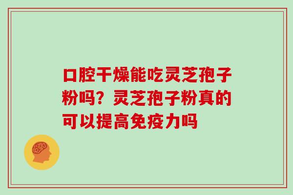 口腔干燥能吃灵芝孢子粉吗？灵芝孢子粉真的可以提高免疫力吗