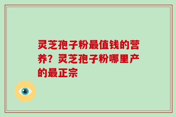 灵芝孢子粉值钱的营养？灵芝孢子粉哪里产的正宗