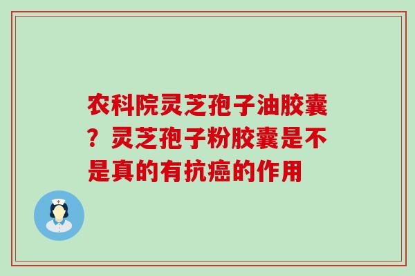 农科院灵芝孢子油胶囊？灵芝孢子粉胶囊是不是真的有抗的作用