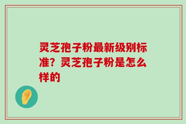 灵芝孢子粉新级别标准？灵芝孢子粉是怎么样的