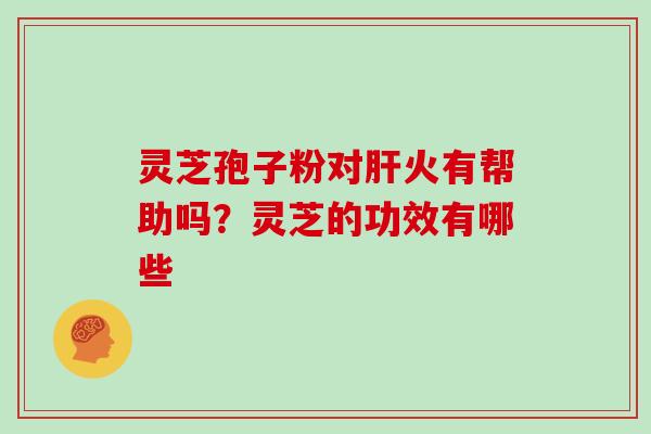 灵芝孢子粉对火有帮助吗？灵芝的功效有哪些