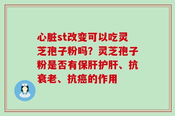 st改变可以吃灵芝孢子粉吗？灵芝孢子粉是否有、抗、抗的作用