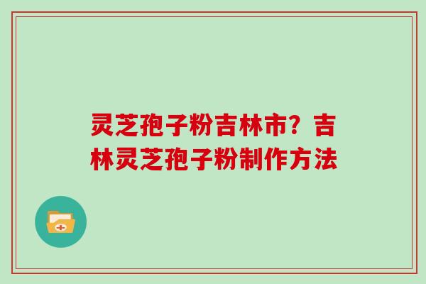 灵芝孢子粉吉林市？吉林灵芝孢子粉制作方法