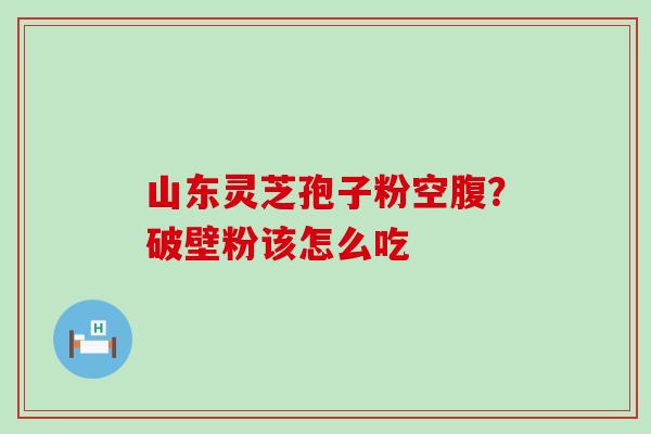 山东灵芝孢子粉空腹？破壁粉该怎么吃