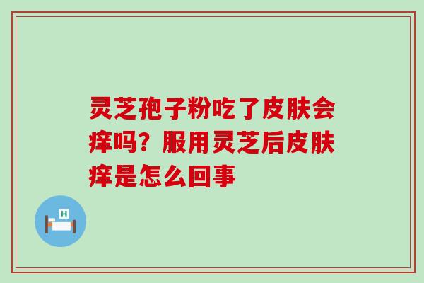 灵芝孢子粉吃了会痒吗？服用灵芝后痒是怎么回事