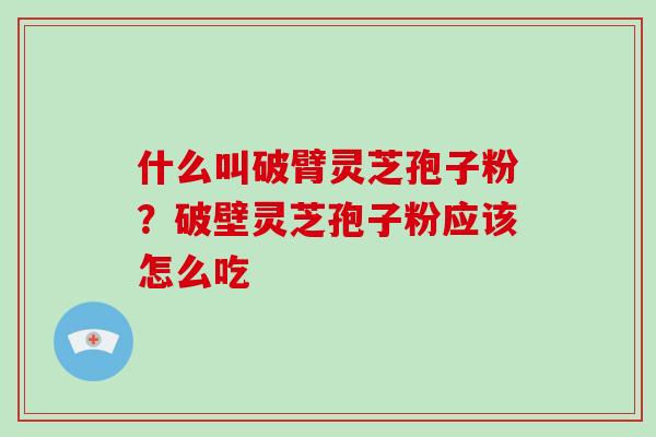 什么叫破臂灵芝孢子粉？破壁灵芝孢子粉应该怎么吃