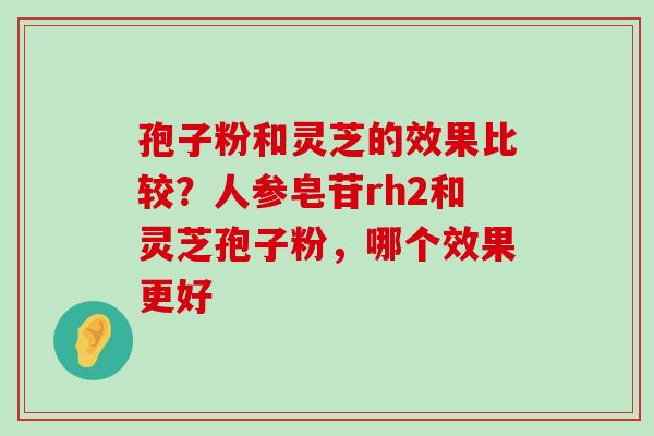 孢子粉和灵芝的效果比较？人参皂苷rh2和灵芝孢子粉，哪个效果更好