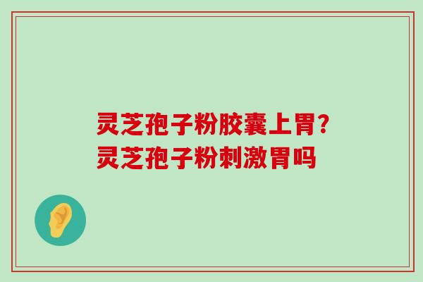 灵芝孢子粉胶囊上胃？灵芝孢子粉刺激胃吗