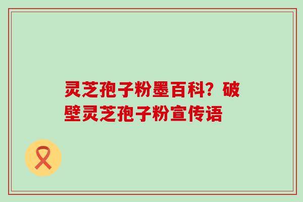 灵芝孢子粉墨百科？破壁灵芝孢子粉宣传语