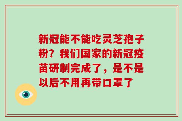 新冠能不能吃灵芝孢子粉？我们国家的新冠疫苗研制完成了，是不是以后不用再带口罩了