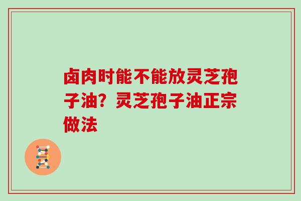 卤肉时能不能放灵芝孢子油？灵芝孢子油正宗做法