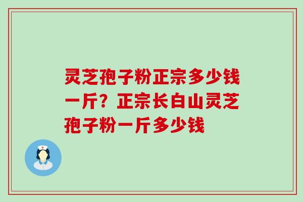 灵芝孢子粉正宗多少钱一斤？正宗长白山灵芝孢子粉一斤多少钱