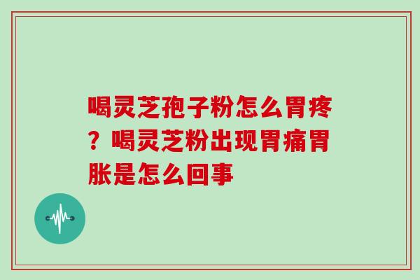 喝灵芝孢子粉怎么胃疼？喝灵芝粉出现胃痛胃胀是怎么回事