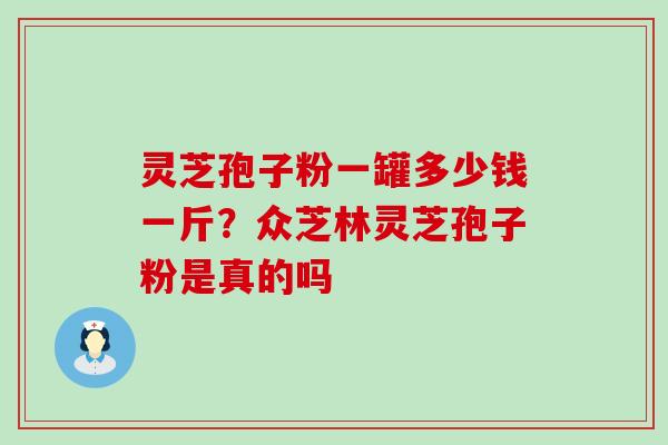 灵芝孢子粉一罐多少钱一斤？众芝林灵芝孢子粉是真的吗