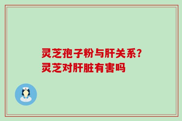 灵芝孢子粉与关系？灵芝对有害吗