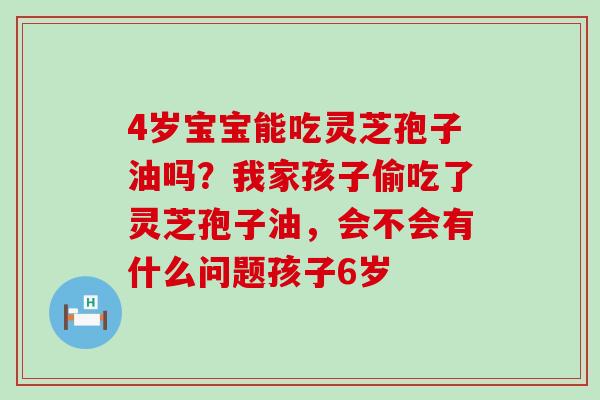 4岁宝宝能吃灵芝孢子油吗？我家孩子偷吃了灵芝孢子油，会不会有什么问题孩子6岁