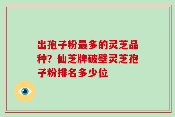 出孢子粉多的灵芝品种？仙芝牌破壁灵芝孢子粉排名多少位