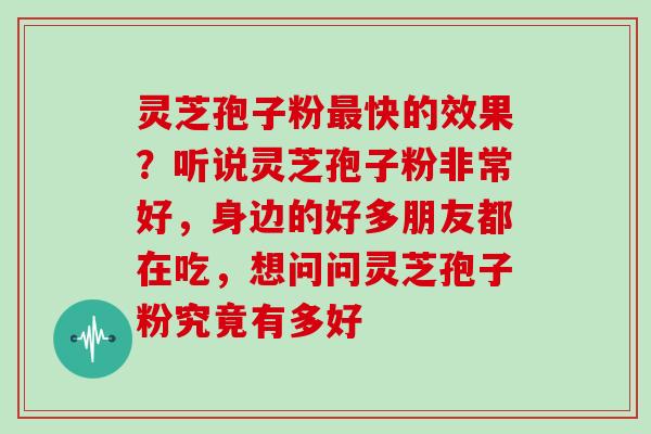 灵芝孢子粉快的效果？听说灵芝孢子粉非常好，身边的好多朋友都在吃，想问问灵芝孢子粉究竟有多好