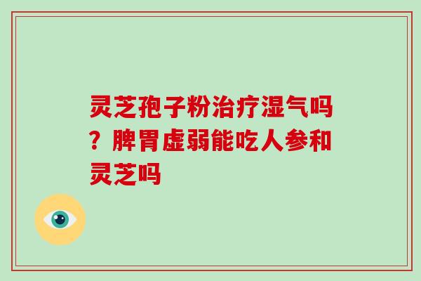 灵芝孢子粉湿气吗？脾胃虚弱能吃人参和灵芝吗