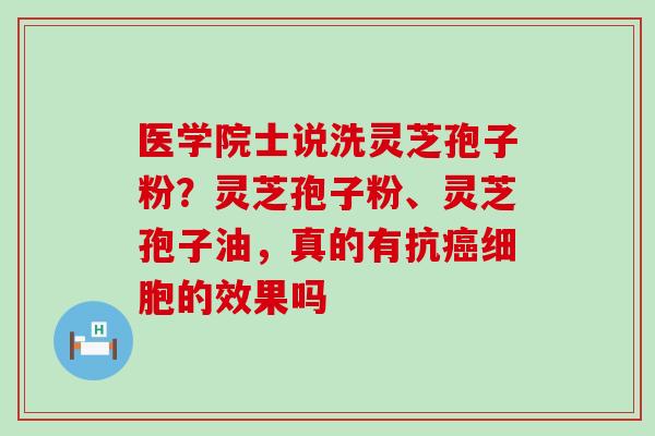 医学院士说洗灵芝孢子粉？灵芝孢子粉、灵芝孢子油，真的有抗细胞的效果吗