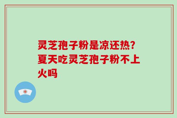 灵芝孢子粉是凉还热？夏天吃灵芝孢子粉不上火吗