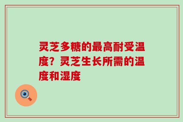 灵芝多糖的高耐受温度？灵芝生长所需的温度和湿度