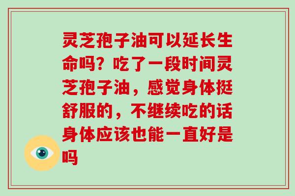 灵芝孢子油可以延长生命吗？吃了一段时间灵芝孢子油，感觉身体挺舒服的，不继续吃的话身体应该也能一直好是吗