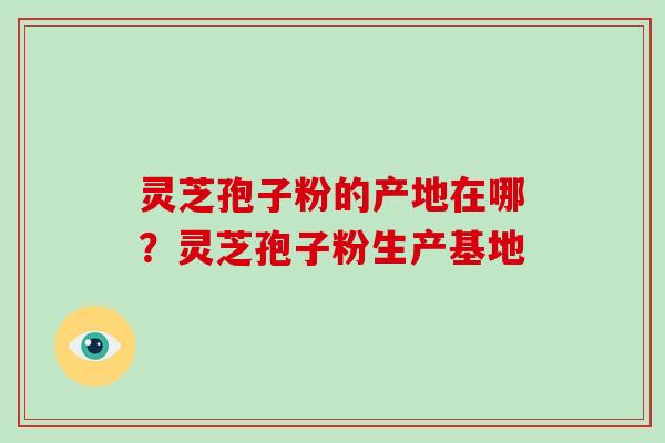 灵芝孢子粉的产地在哪？灵芝孢子粉生产基地