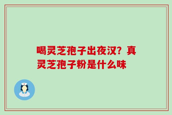 喝灵芝孢子出夜汉？真灵芝孢子粉是什么味