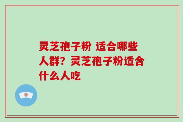 灵芝孢子粉 适合哪些人群？灵芝孢子粉适合什么人吃