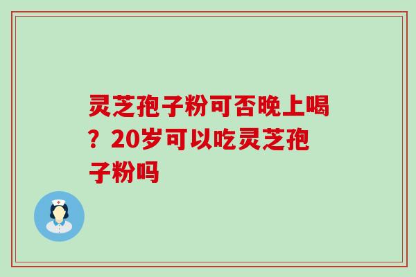 灵芝孢子粉可否晚上喝？20岁可以吃灵芝孢子粉吗