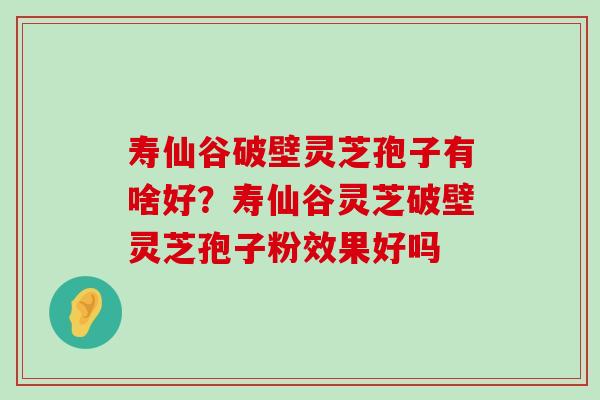 寿仙谷破壁灵芝孢子有啥好？寿仙谷灵芝破壁灵芝孢子粉效果好吗