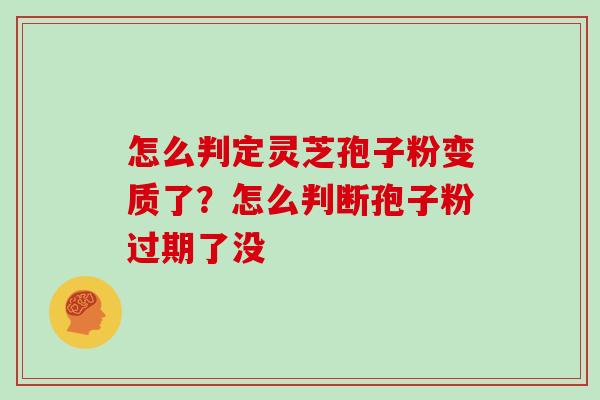 怎么判定灵芝孢子粉变质了？怎么判断孢子粉过期了没