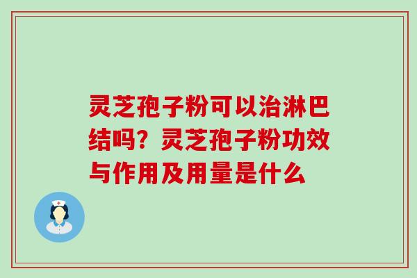 灵芝孢子粉可以淋巴结吗？灵芝孢子粉功效与作用及用量是什么