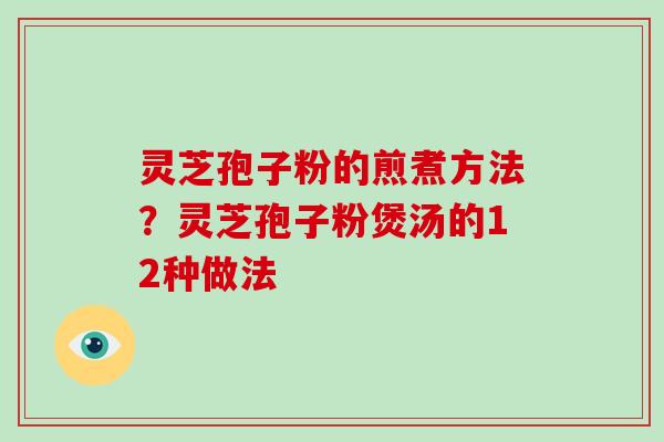 灵芝孢子粉的煎煮方法？灵芝孢子粉煲汤的12种做法