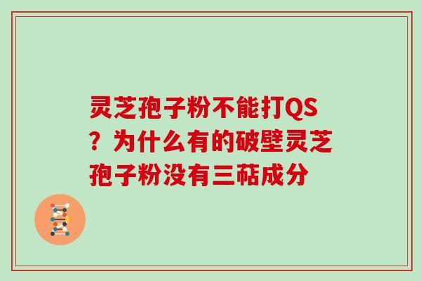 灵芝孢子粉不能打QS？为什么有的破壁灵芝孢子粉没有三萜成分