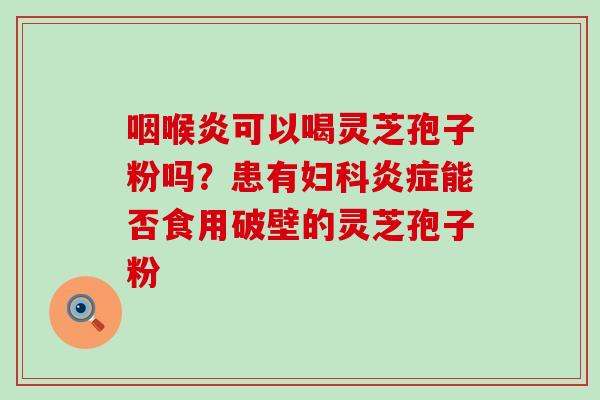 咽喉炎可以喝灵芝孢子粉吗？患有能否食用破壁的灵芝孢子粉