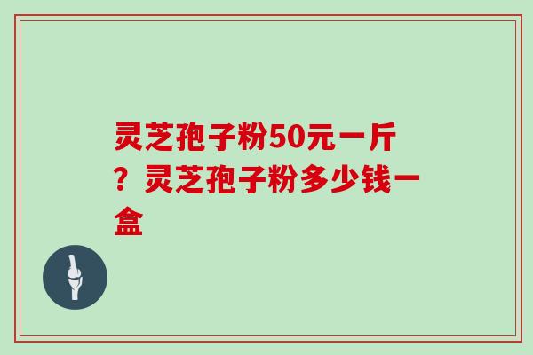 灵芝孢子粉50元一斤？灵芝孢子粉多少钱一盒