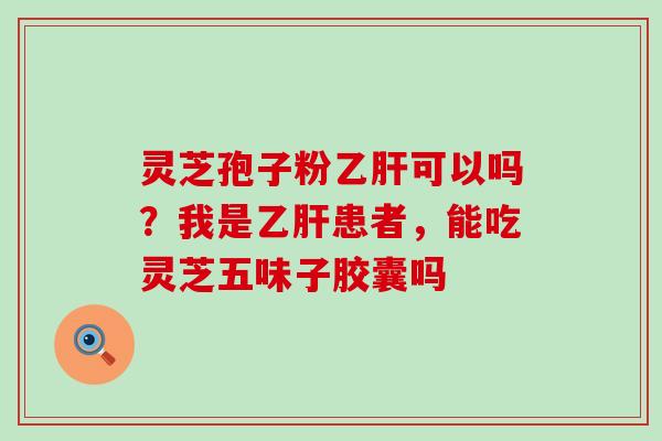 灵芝孢子粉可以吗？我是患者，能吃灵芝五味子胶囊吗