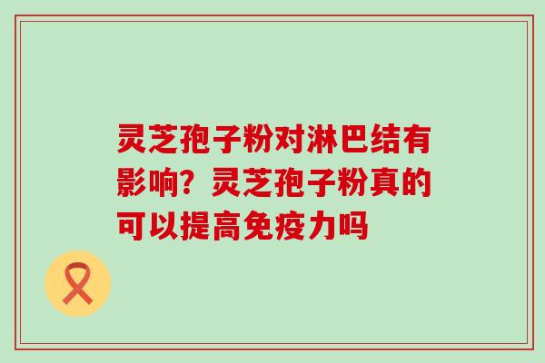 灵芝孢子粉对淋巴结有影响？灵芝孢子粉真的可以提高免疫力吗