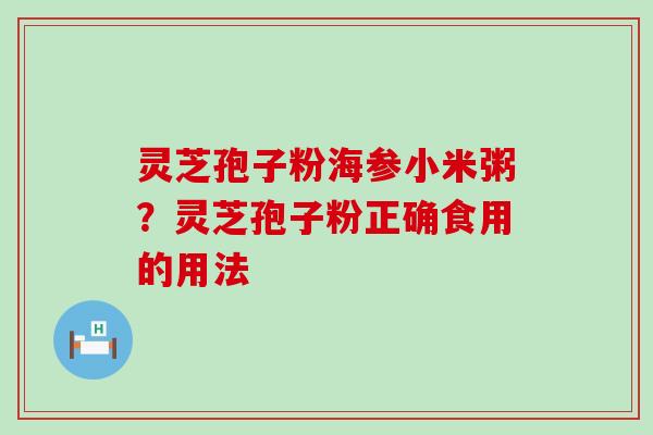 灵芝孢子粉海参小米粥？灵芝孢子粉正确食用的用法