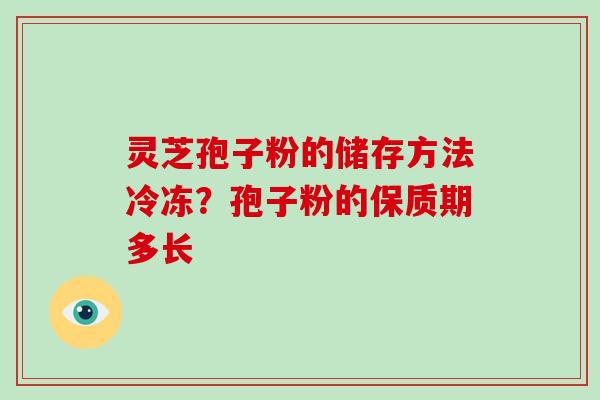 灵芝孢子粉的储存方法冷冻？孢子粉的保质期多长