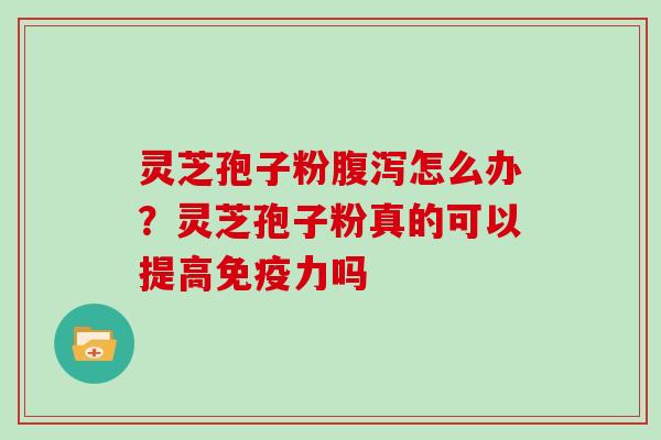 灵芝孢子粉怎么办？灵芝孢子粉真的可以提高免疫力吗