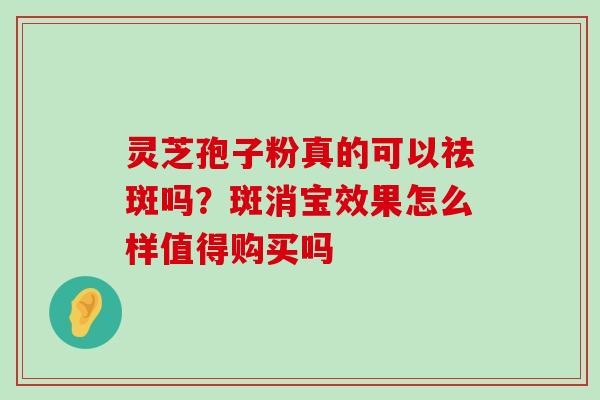 灵芝孢子粉真的可以祛斑吗？斑消宝效果怎么样值得购买吗