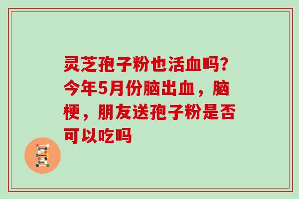 灵芝孢子粉也活吗？今年5月份脑出，脑梗，朋友送孢子粉是否可以吃吗