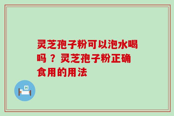 灵芝孢子粉可以泡水喝吗 ？灵芝孢子粉正确食用的用法